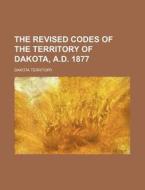 The Revised Codes of the Territory of Dakota, A.D. 1877 di Dakota Territory edito da Rarebooksclub.com