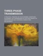 Three-Phase Transmission; A Practical Treatise on the Economic Conditions Governing the Transmission of Electric Energy by Underground and Overhead Co di William Brew edito da Rarebooksclub.com