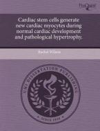 Cardiac Stem Cells Generate New Cardiac Myocytes During Normal Cardiac Development And Pathological Hypertrophy. di Rachel Wilson edito da Proquest, Umi Dissertation Publishing