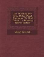 Die Theilung Der Erde Unter Papst Alexander VI. Und Julius II di Oscar Peschel edito da Nabu Press