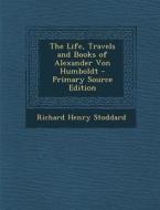 The Life, Travels and Books of Alexander Von Humboldt - Primary Source Edition di Richard Henry Stoddard edito da Nabu Press
