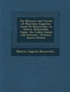 The Memoirs and Travels of Mauritius Augustus: Count de Benyowsky, in Siberia, Kamchatka, Japan, the Liukiu Islands and Formosa - Primary Source Editi di Maurice Auguste Benyowsky edito da Nabu Press