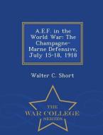 A.E.F. in the World War: The Champagne-Marne Defensive, July 15-18, 1918 - War College Series di Walter C. Short edito da WAR COLLEGE SERIES