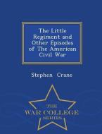 The Little Regiment and Other Episodes of the American Civil War - War College Series di Stephen Crane edito da WAR COLLEGE SERIES