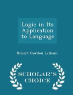 Logic In Its Application To Language - Scholar's Choice Edition di Robert Gordon Latham edito da Scholar's Choice
