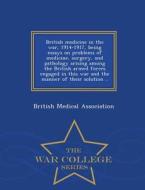 British Medicine In The War, 1914-1917, Being Essays On Problems Of Medicine, Surgery, And Pathology Arising Among The British Armed Forces Engaged In edito da War College Series