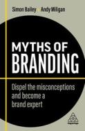Myths of Branding: A Brand Is Just a Logo, and Other Popular Misconceptions di Simon Bailey, Andy Milligan edito da KOGAN PAGE