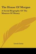 The House of Morgan: A Social Biography of the Masters of Money di Lewis Corey edito da Kessinger Publishing