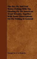 The Dry Fly and Fast Water, Fishing with the Floating Fly on American Trout Streams, Together with Some Observations on  di George M. L. La Branche edito da Kirk Press