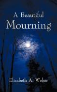 A Beautiful Mourning di Elizabeth A Weber edito da Iuniverse