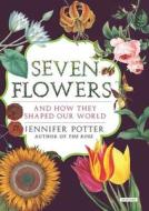 Seven Flowers: And How They Shaped Our World di Jennifer Potter edito da Overlook Press