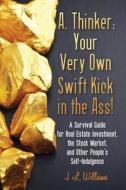 A. Thinker: Your Very Own Swift Kick in the Ass!: A Survival Guide for Real Estate Investment, the Stock Market, and Other People' di J. L. Williams edito da Createspace
