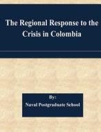 The Regional Response to the Crisis in Colombia di Naval Postgraduate School edito da Createspace