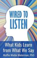 Wired to Listen: What Kids Learn from What We Say di Muffie Wiebe Waterman Phd edito da Createspace Independent Publishing Platform