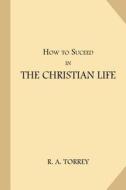 How to Succeed in the Christian Life di R. a. Torrey edito da Createspace Independent Publishing Platform