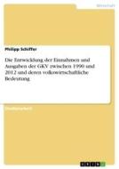 Die Entwicklung der Einnahmen und Ausgaben der GKV zwischen 1990 und 2012 und deren volkswirtschaftliche Bedeutung di Philipp Schiffer edito da GRIN Verlag