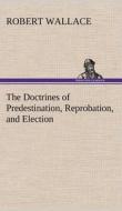 The Doctrines of Predestination, Reprobation, and Election di Robert Wallace edito da TREDITION CLASSICS
