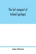 The last conquest of Ireland (perhaps) di John Mitchel edito da Alpha Editions
