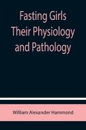 Fasting Girls Their Physiology and Pathology di William Alexander Hammond edito da Alpha Editions
