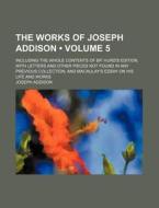The Works Of Joseph Addison (volume 5); Including The Whole Contents Of Bp. Hurd's Edition, With Letters And Other Pieces Not Found In Any Previous Co di Joseph Addison edito da General Books Llc