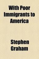 With Poor Immigrants To America di Stephen Graham edito da General Books Llc