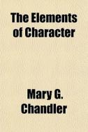 The Elements Of Character di Mary G Chandler edito da General Books