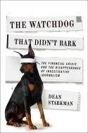 The Watchdog That Didn′t Bark - The Financial Crisis and the Disappearance of Investigative Journalism di Dean Starkman edito da Columbia University Press