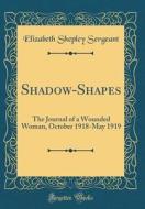 Shadow-Shapes: The Journal of a Wounded Woman, October 1918-May 1919 (Classic Reprint) di Elizabeth Shepley Sergeant edito da Forgotten Books