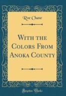 With the Colors from Anoka County (Classic Reprint) di Roe Chase edito da Forgotten Books