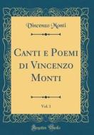 Canti E Poemi Di Vincenzo Monti, Vol. 1 (Classic Reprint) di Vincenzo Monti edito da Forgotten Books