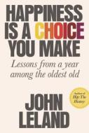 Happiness Is a Choice You Make: Lessons from a Year Among the Oldest Old di John Leland edito da FARRAR STRAUSS & GIROUX
