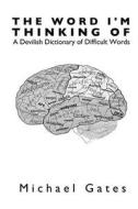 The Word I'm Thinking of: A Devilish Dictionary of Difficult Words di Michael Gates edito da Zabriskie Street Press