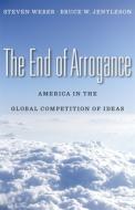 The End of Arrogance - American in the Global Competition of Ideas di Steven Weber edito da Harvard University Press