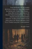 The History Of Richard Potter, A Sailor, And Prisoner In Newgate, Who Was Tried ... And Received Sentence Of Death For Attempting, At The Instigation di Alexander Cruden edito da LEGARE STREET PR