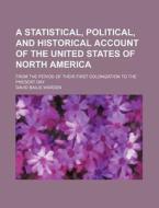 A   Statistical, Political, and Historical Account of the United States of North America; From the Period of Their First Colonization to the Present D di David Bailie Warden edito da Rarebooksclub.com