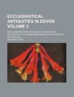 Ecclesiastical Antiquities in Devon Volume 2; Being Observations on Several Churches in Devonshire, with Some Memoranda for the History of Cornwall di George Oliver edito da Rarebooksclub.com