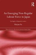 An Emerging Non-Regular Labour Force in Japan: The Dignity of Dispatched Workers di Huiyan Fu edito da ROUTLEDGE