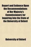 Report And Evidence Upon The Recommendations Of Her Majesty's Commissioners For Inquiring Into The State Of The University Of Oxford di University Of Oxford edito da General Books Llc