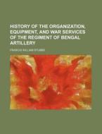 History of the Organization, Equipment, and War Services of the Regiment of Bengal Artillery di Francis William Stubbs edito da Rarebooksclub.com