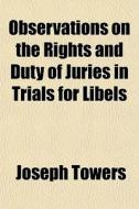 Observations On The Rights And Duty Of Juries In Trials For Libels di Joseph Towers edito da General Books Llc