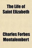 The Life Of Saint Elizabeth di Charle Montalembert edito da General Books