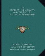 The Death of the Operative and the Birth of Speculative Freemasonry di Albert Gallatin Mackey, William R. Singleton edito da Kessinger Publishing