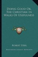 Doing Good Or, the Christian in Walks of Usefulness di Robert Steel edito da Kessinger Publishing