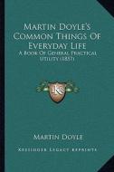 Martin Doyle's Common Things of Everyday Life: A Book of General Practical Utility (1857) di Martin Doyle edito da Kessinger Publishing