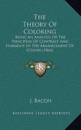 The Theory of Coloring: Being an Analysis of the Principles of Contrast and Harmony in the Arrangement of Colors (1866) di J. Bacon edito da Kessinger Publishing