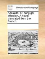 Adelaide; Or, Conjugal Affection. A Novel, Translated From The French di Multiple Contributors edito da Gale Ecco, Print Editions