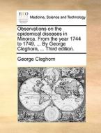 Observations On The Epidemical Diseases In Minorca. From The Year 1744 To 1749. ... By George Cleghorn, ... Third Edition di George Cleghorn edito da Gale Ecco, Print Editions