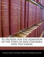 To Provide For The Admission Of The State Of New Columbia Into The Union. edito da Bibliogov