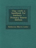 Clay Work; A Handbook for Teachers di Katherine Morris Lester edito da Nabu Press