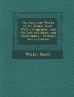The Complete Works of Sir Walter Scott: With a Biography, and His Last Additions, and Illustrations - Primary Source Edition di Walter Scott edito da Nabu Press